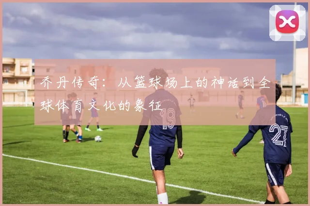 乔丹传奇：从篮球场上的神话到全球体育文化的象征