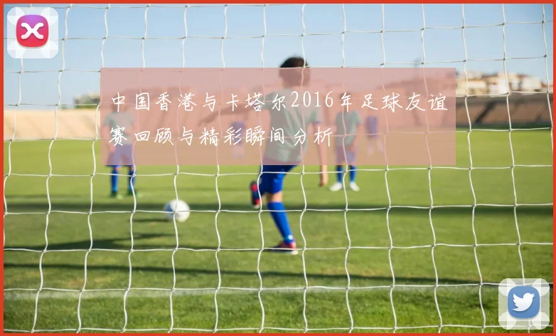 中国香港与卡塔尔2016年足球友谊赛回顾与精彩瞬间分析