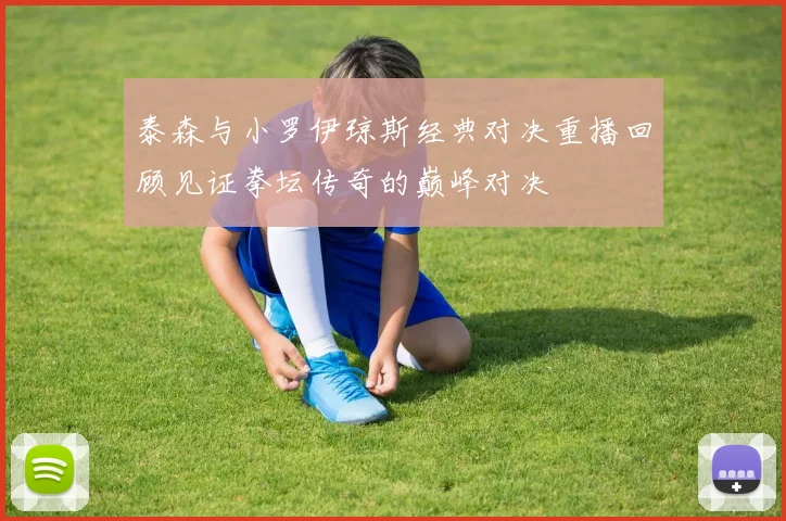 泰森与小罗伊琼斯经典对决重播回顾见证拳坛传奇的巅峰对决