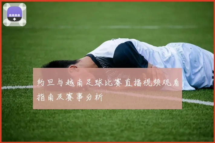 约旦与越南足球比赛直播视频观看指南及赛事分析